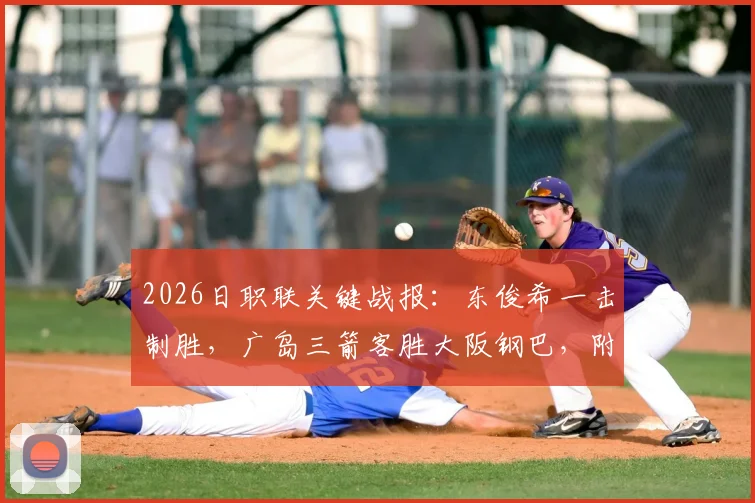 2026日职联关键战报：东俊希一击制胜，广岛三箭客胜大阪钢巴，附赛后战术解析与积分形势分析