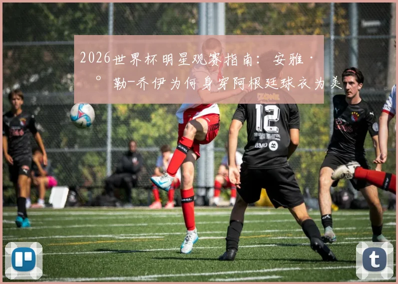 2026世界杯明星观赛指南：安雅·泰勒-乔伊为何身穿阿根廷球衣为美国队助威？揭秘其穿搭与球迷身份