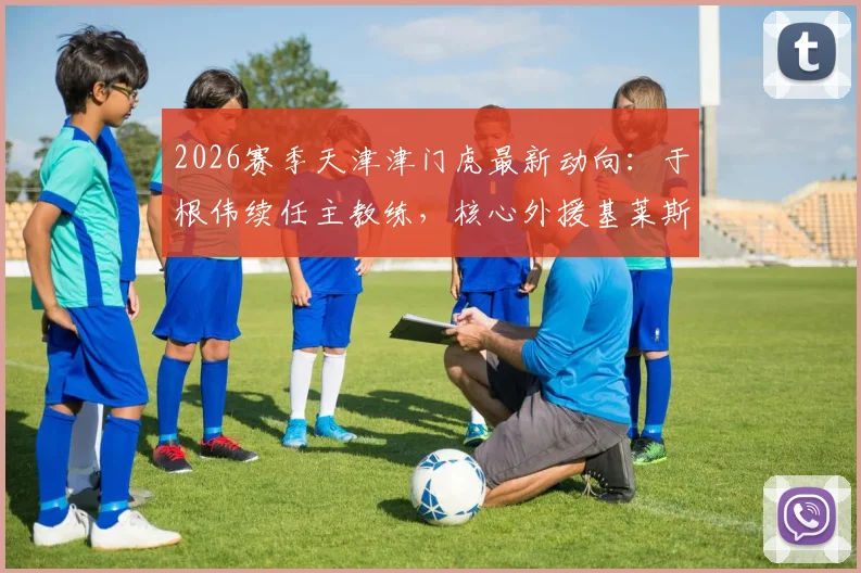 2026赛季天津津门虎最新动向:于根伟续任主教练,核心外援基莱斯等9将成功留队