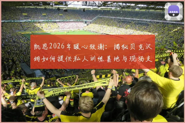 凯恩2026年暖心致谢：揭秘贝克汉姆如何提供私人训练基地与现场支持，展现足坛真挚情谊