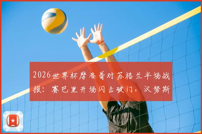 2026世界杯摩洛哥对苏格兰半场战报:赛巴里开场闪击破门,汉努斯关键单刀打偏错失扳平良机,附全场技术统计与进球视频回放