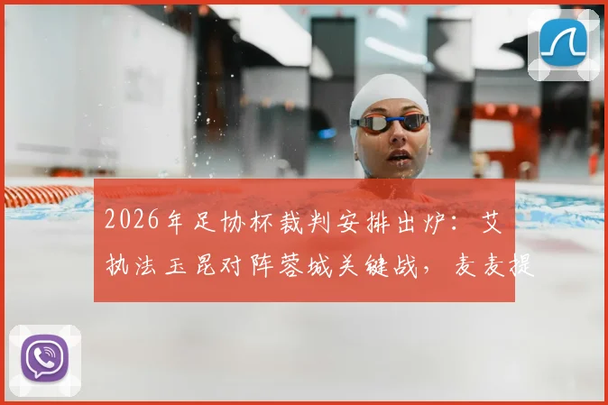 2026年足协杯裁判安排出炉：艾堃执法玉昆对阵蓉城关键战，麦麦提江任三镇vs泰山焦点战VAR
