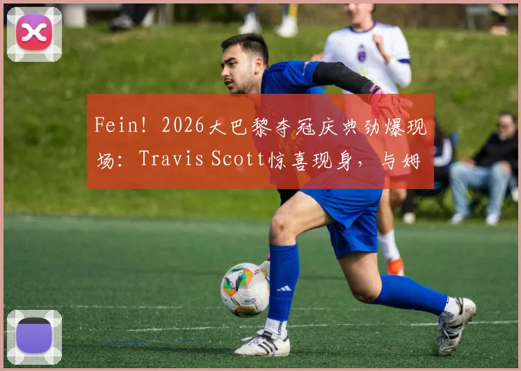 Fein！2026大巴黎夺冠庆典劲爆现场：Travis Scott惊喜现身，与姆巴佩、登贝莱等巨星同庆，多张高清合影流出！