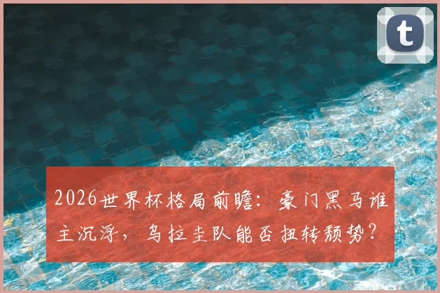 2026世界杯格局前瞻：豪门黑马谁主沉浮，乌拉圭队能否扭转颓势？