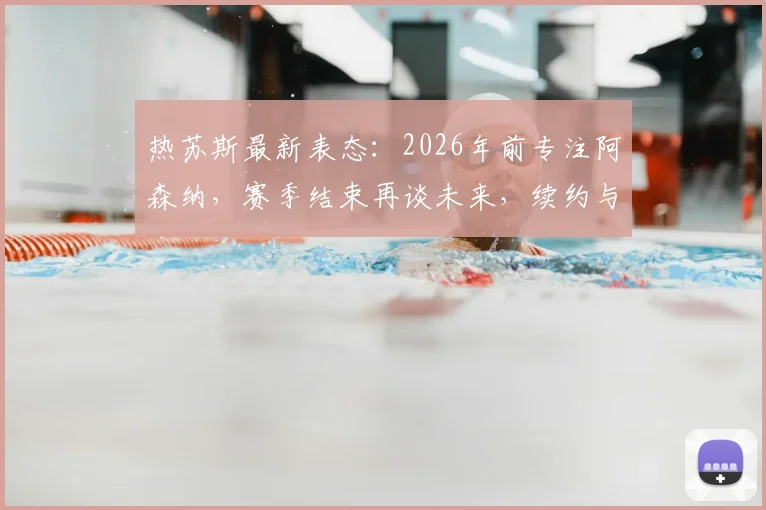 热苏斯最新表态:2026年前专注阿森纳,赛季结束再谈未来,续约与离队传闻深度分析