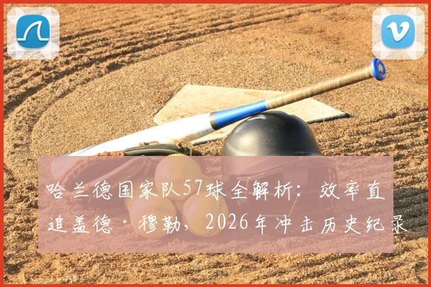 哈兰德国家队57球全解析：效率直追盖德·穆勒，2026年冲击历史纪录还有多远？