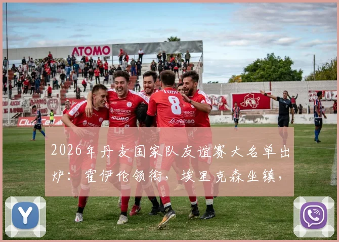 2026年丹麦国家队友谊赛大名单出炉：霍伊伦领衔，埃里克森坐镇，多尔古等人入选