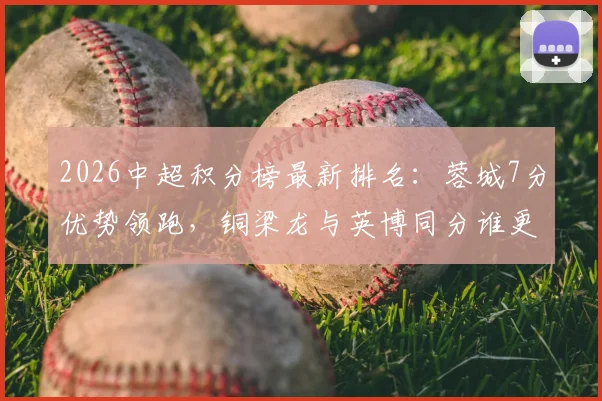 2026中超积分榜最新排名:蓉城7分优势领跑,铜梁龙与英博同分谁更强?争冠与黑马形势全解析