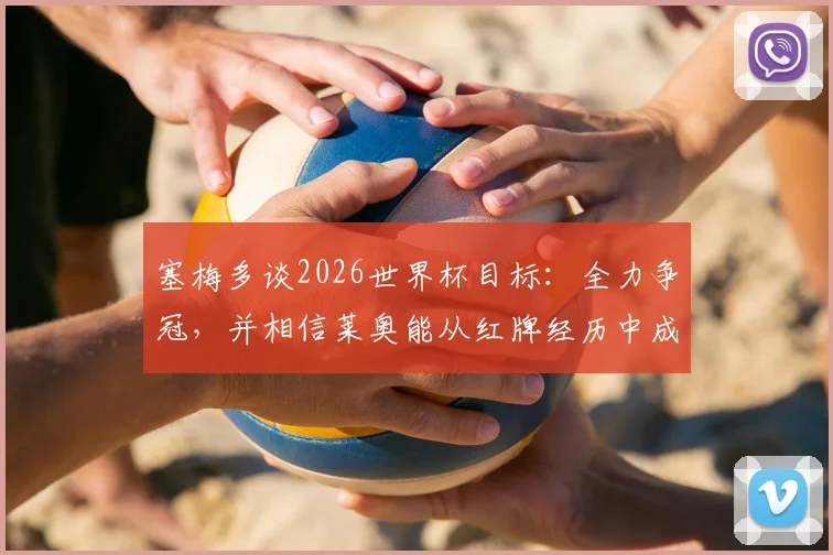 塞梅多谈2026世界杯目标：全力争冠，并相信莱奥能从红牌经历中成长，专访透露球队心态