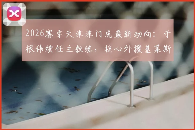 2026赛季天津津门虎最新动向:于根伟续任主教练,核心外援基莱斯等9将成功留队