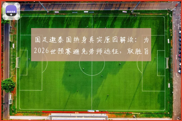 国足邀泰国热身真实原因解读：为2026世预赛避免劳师远征，取胜旨在超越对手排名
