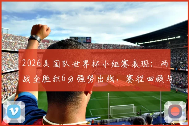 2026美国队世界杯小组赛表现：两战全胜积6分强势出线，赛程回顾与淘汰赛前瞻分析