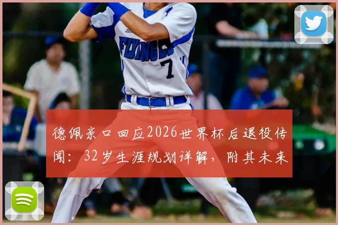 德佩亲口回应2026世界杯后退役传闻：32岁生涯规划详解，附其未来打算最新表态