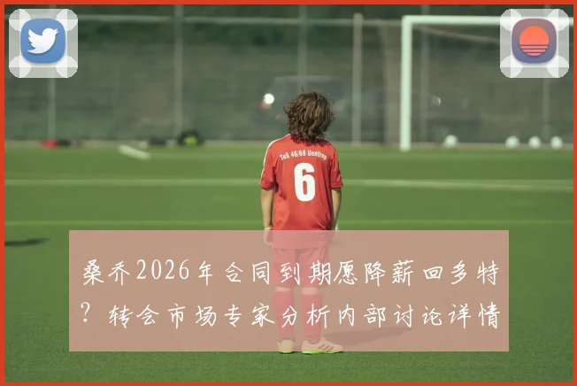 桑乔2026年合同到期愿降薪回多特？转会市场专家分析内部讨论详情
