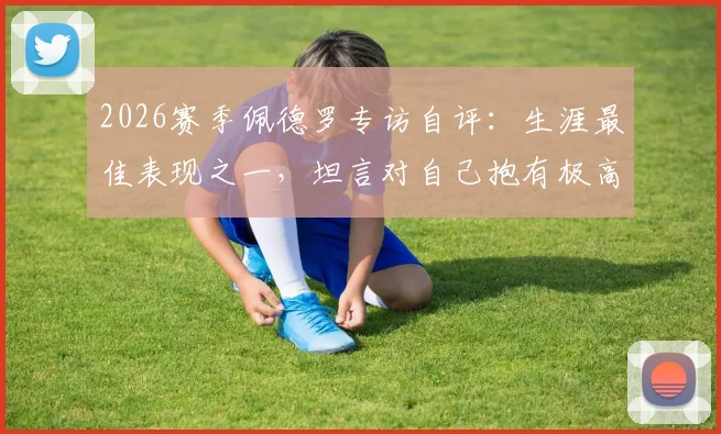 2026赛季佩德罗专访自评:生涯最佳表现之一,坦言对自己抱有极高期望,未来如何再攀巅峰