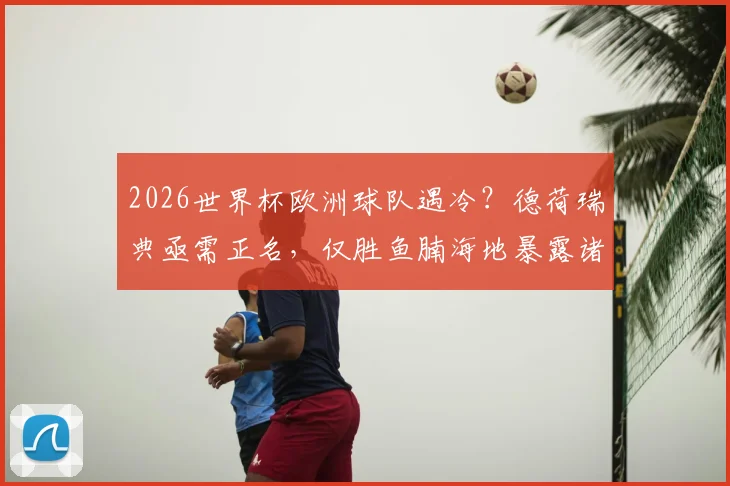 2026世界杯欧洲球队遇冷？德荷瑞典亟需正名，仅胜鱼腩海地暴露诸多问题