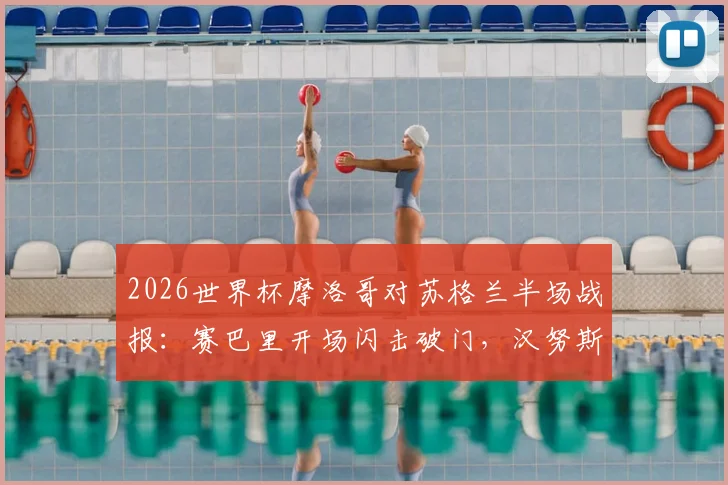 2026世界杯摩洛哥对苏格兰半场战报：赛巴里开场闪击破门，汉努斯关键单刀打偏错失扳平良机，附全场技术统计与进球视频回放