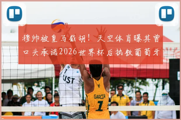 穆帅被皇马截胡！天空体育曝其曾口头承诺2026世界杯后执教葡萄牙国家队，葡萄牙足协错失良机