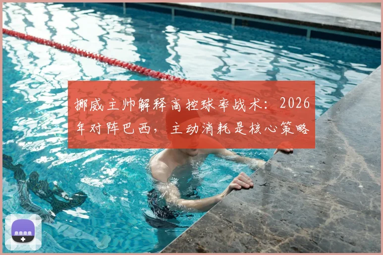 挪威主帅解释高控球率战术:2026年对阵巴西,主动消耗是核心策略