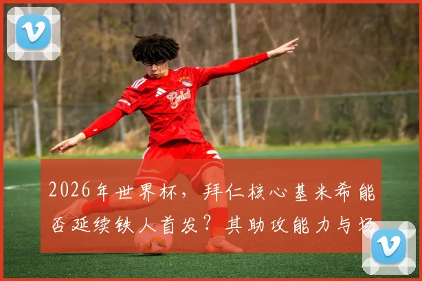 2026年世界杯，拜仁核心基米希能否延续铁人首发？其助攻能力与场上位置深度解析
