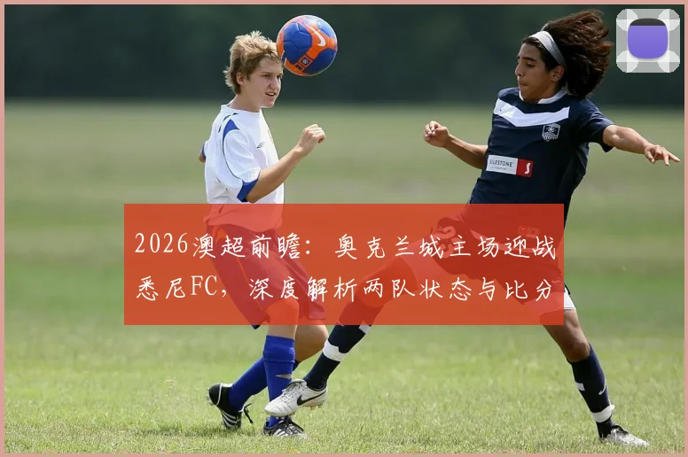 2026澳超前瞻：奥克兰城主场迎战悉尼FC，深度解析两队状态与比分预测，参与互动赢官方正品球衣