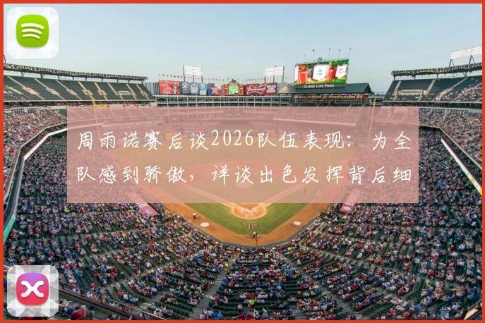 周雨诺赛后谈2026队伍表现:为全队感到骄傲,详谈出色发挥背后细节