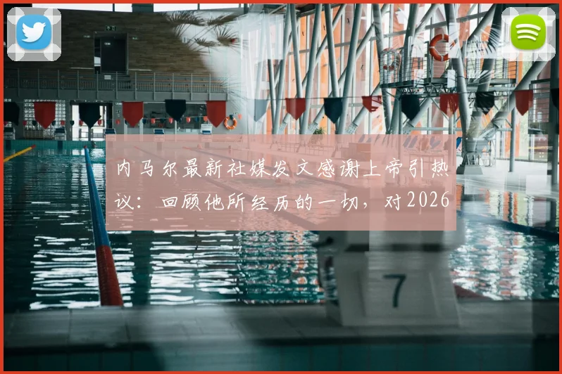 内马尔最新社媒发文感谢上帝引热议:回顾他所经历的一切,对2026年世界杯前景意味着什么?球迷评论两极分化