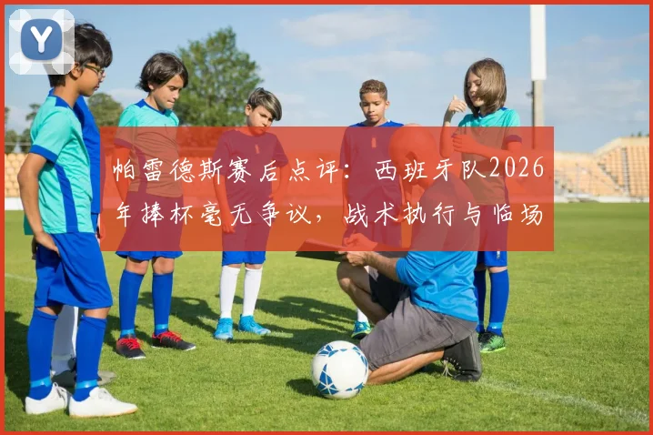 帕雷德斯赛后点评:西班牙队2026年捧杯毫无争议,战术执行与临场发挥全面占优