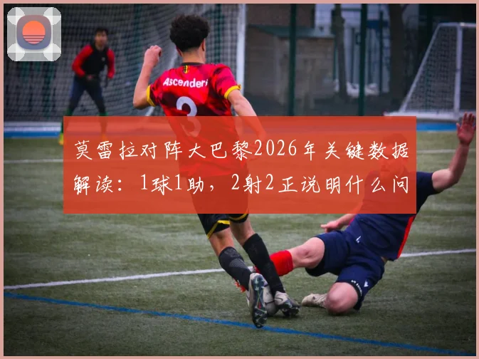 莫雷拉对阵大巴黎2026年关键数据解读：1球1助，2射2正说明什么问题？