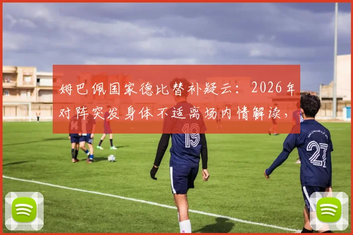 姆巴佩国家德比替补疑云:2026年对阵突发身体不适离场内情解读,背后真实原因引西媒热议