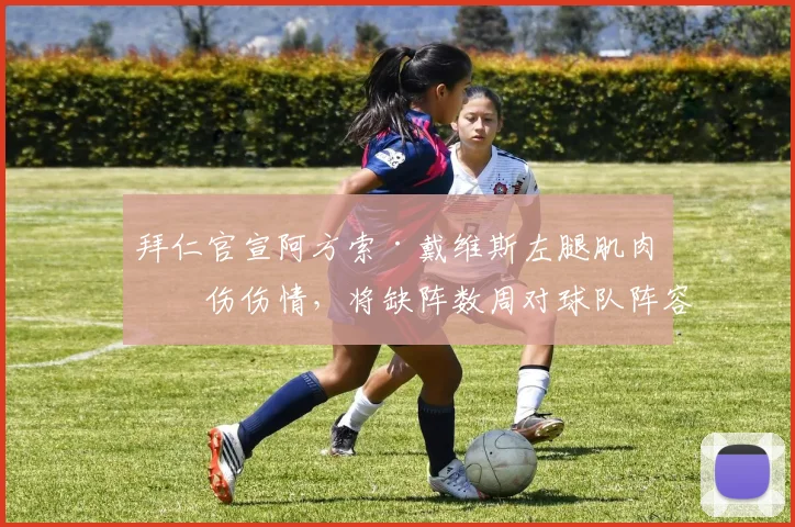 拜仁官宣阿方索·戴维斯左腿肌肉拉伤伤情，将缺阵数周对球队阵容有何影响？